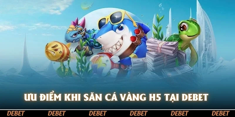 Ưu điểm khi săn cá vàng H5 tại DEBET 